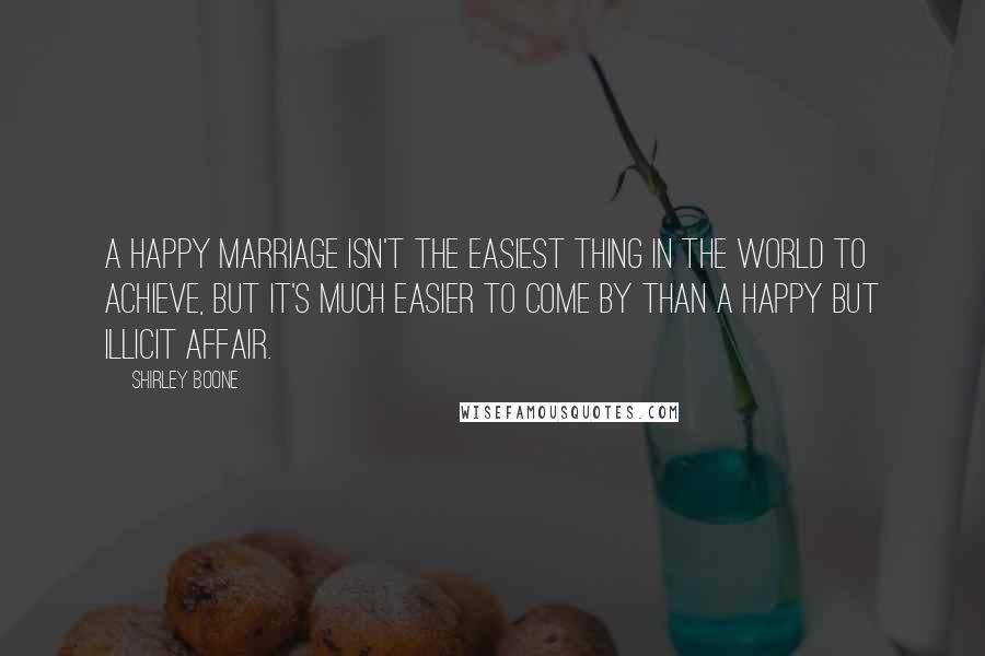 Shirley Boone Quotes: A happy marriage isn't the easiest thing in the world to achieve, but it's much easier to come by than a happy but illicit affair.