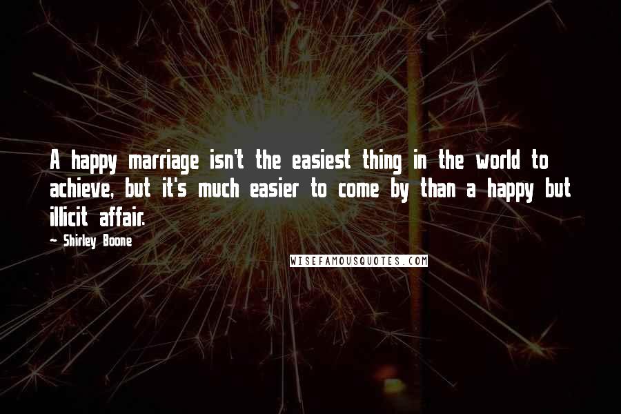 Shirley Boone Quotes: A happy marriage isn't the easiest thing in the world to achieve, but it's much easier to come by than a happy but illicit affair.