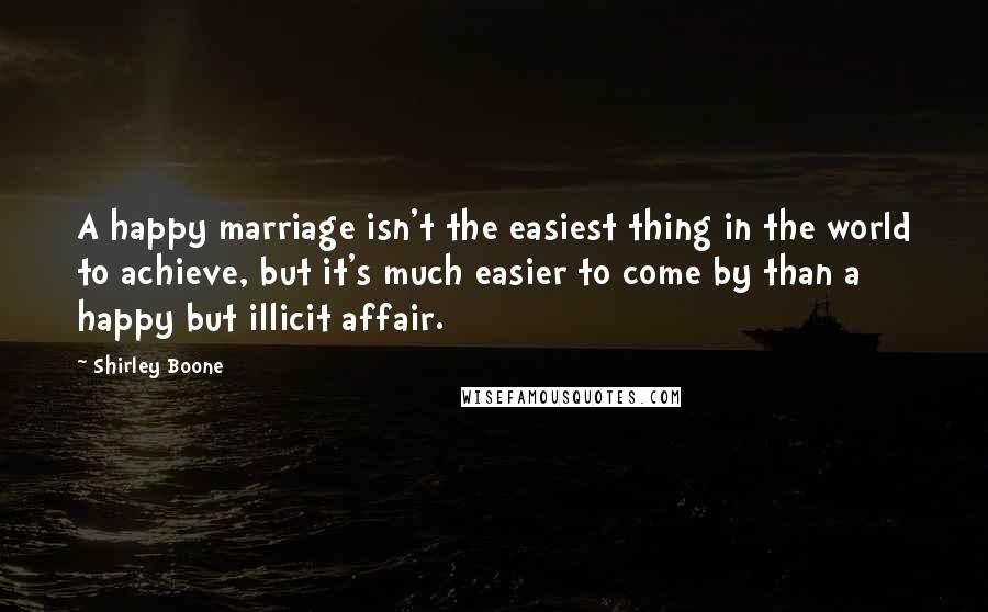 Shirley Boone Quotes: A happy marriage isn't the easiest thing in the world to achieve, but it's much easier to come by than a happy but illicit affair.