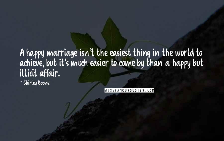 Shirley Boone Quotes: A happy marriage isn't the easiest thing in the world to achieve, but it's much easier to come by than a happy but illicit affair.