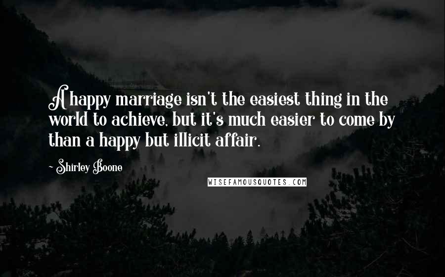 Shirley Boone Quotes: A happy marriage isn't the easiest thing in the world to achieve, but it's much easier to come by than a happy but illicit affair.