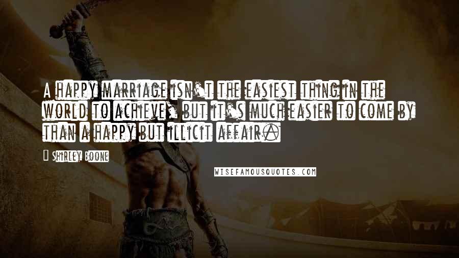 Shirley Boone Quotes: A happy marriage isn't the easiest thing in the world to achieve, but it's much easier to come by than a happy but illicit affair.