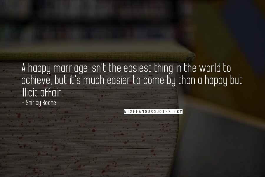 Shirley Boone Quotes: A happy marriage isn't the easiest thing in the world to achieve, but it's much easier to come by than a happy but illicit affair.