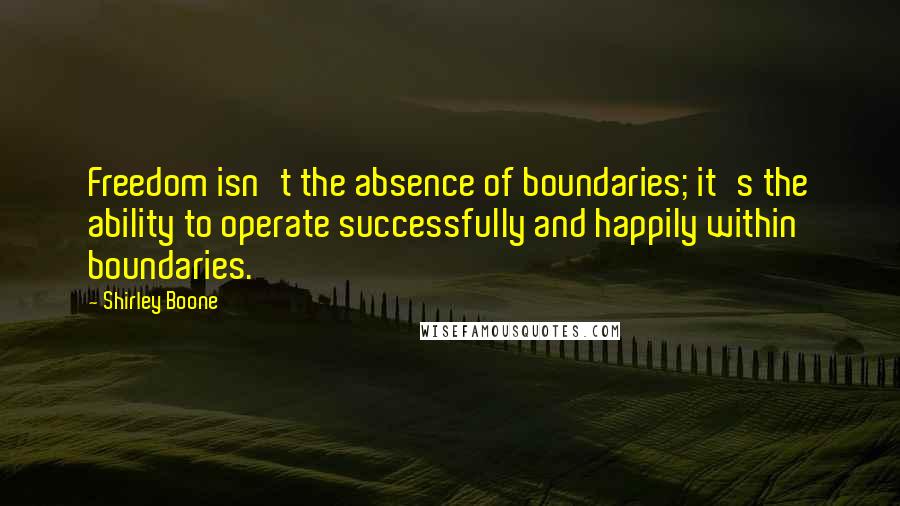 Shirley Boone Quotes: Freedom isn't the absence of boundaries; it's the ability to operate successfully and happily within boundaries.