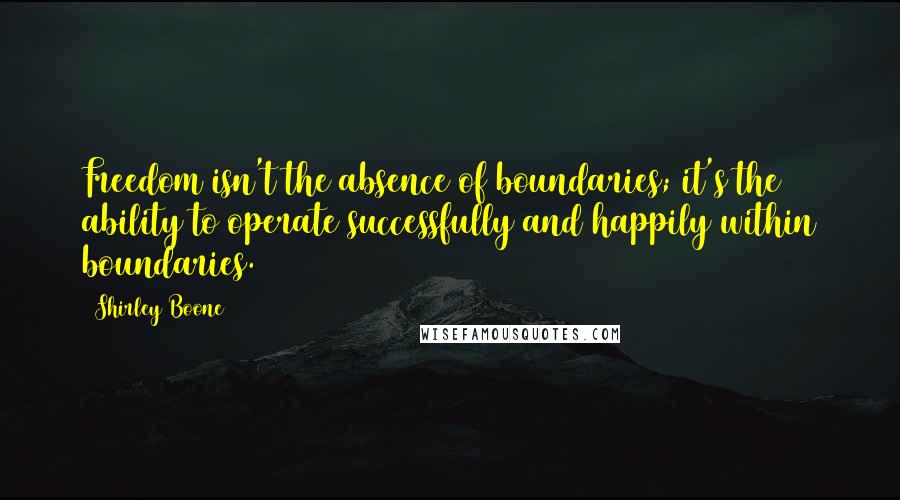 Shirley Boone Quotes: Freedom isn't the absence of boundaries; it's the ability to operate successfully and happily within boundaries.