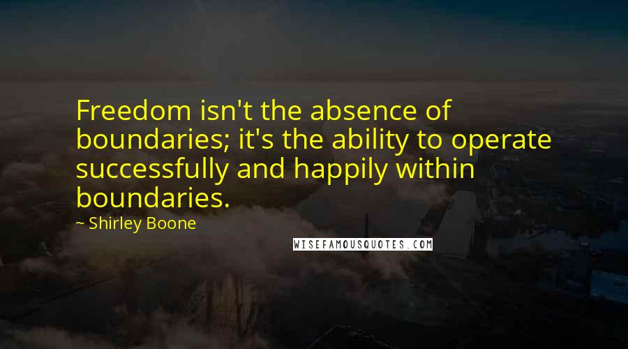 Shirley Boone Quotes: Freedom isn't the absence of boundaries; it's the ability to operate successfully and happily within boundaries.