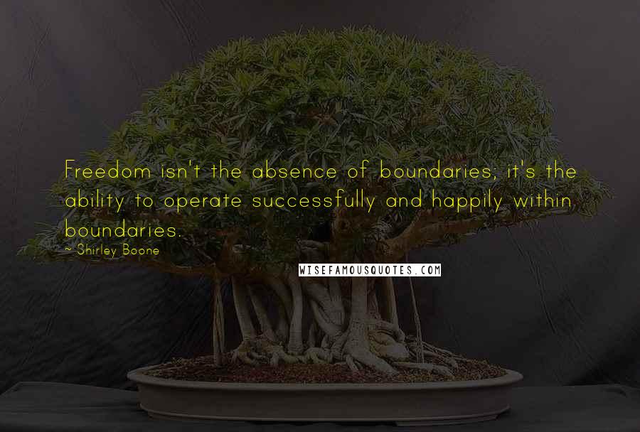 Shirley Boone Quotes: Freedom isn't the absence of boundaries; it's the ability to operate successfully and happily within boundaries.