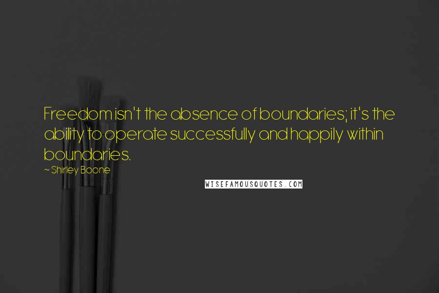 Shirley Boone Quotes: Freedom isn't the absence of boundaries; it's the ability to operate successfully and happily within boundaries.