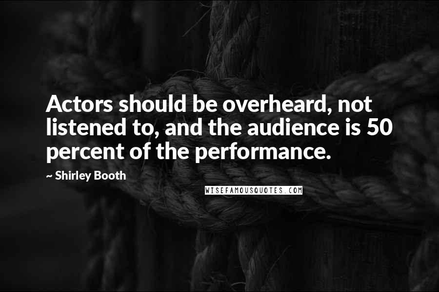 Shirley Booth Quotes: Actors should be overheard, not listened to, and the audience is 50 percent of the performance.