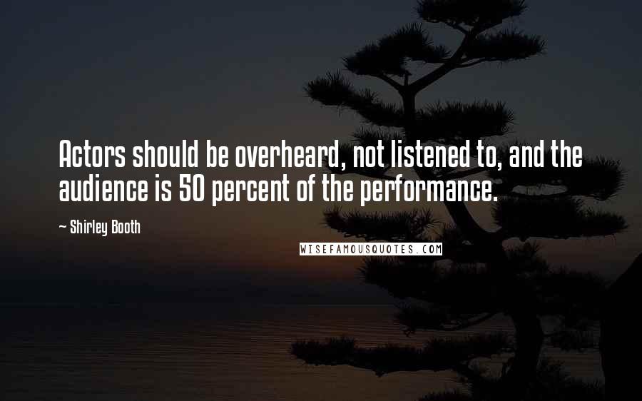 Shirley Booth Quotes: Actors should be overheard, not listened to, and the audience is 50 percent of the performance.