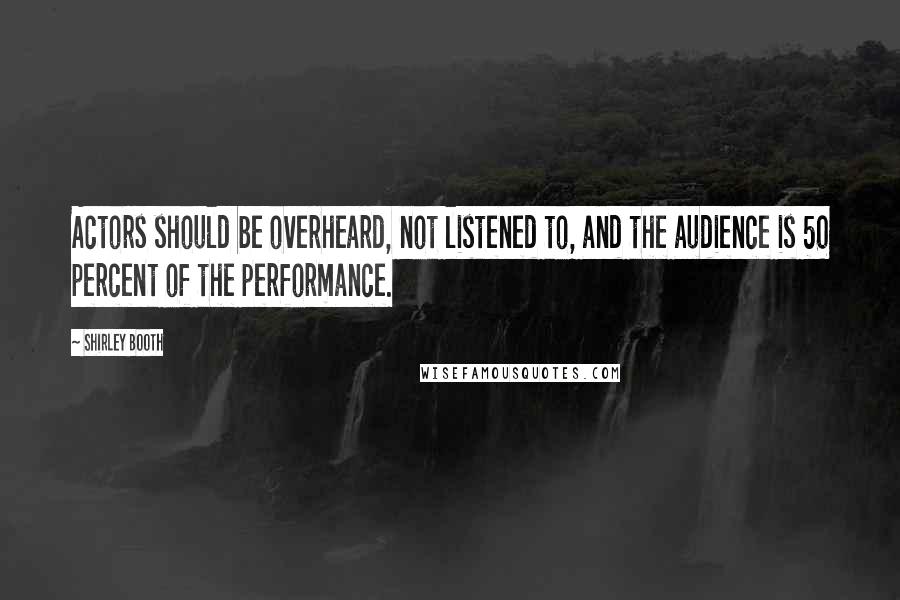 Shirley Booth Quotes: Actors should be overheard, not listened to, and the audience is 50 percent of the performance.