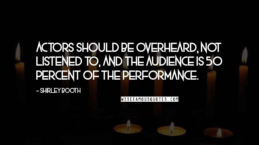 Shirley Booth Quotes: Actors should be overheard, not listened to, and the audience is 50 percent of the performance.