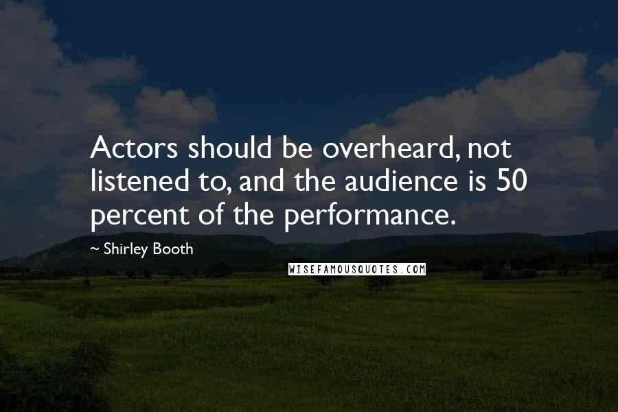 Shirley Booth Quotes: Actors should be overheard, not listened to, and the audience is 50 percent of the performance.