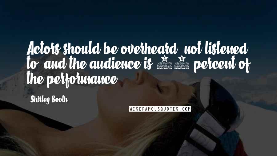 Shirley Booth Quotes: Actors should be overheard, not listened to, and the audience is 50 percent of the performance.