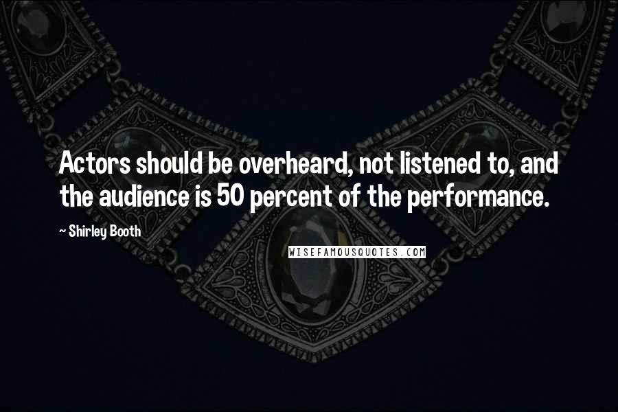 Shirley Booth Quotes: Actors should be overheard, not listened to, and the audience is 50 percent of the performance.