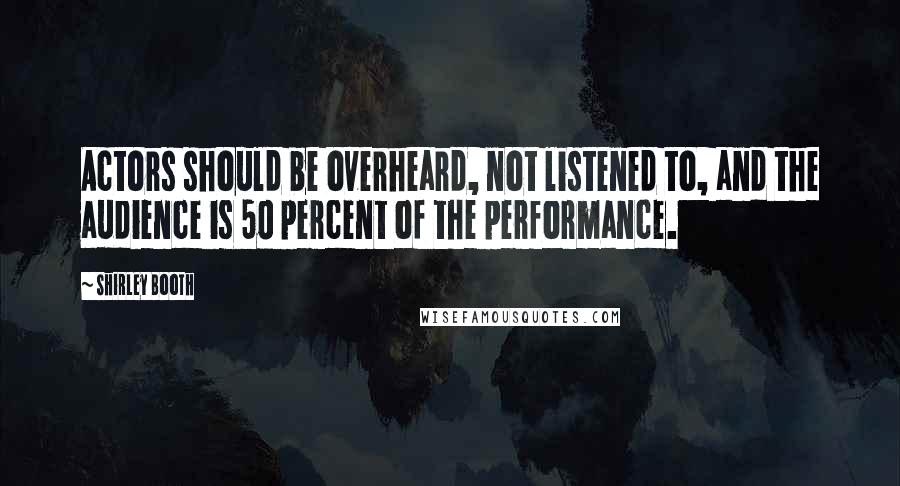 Shirley Booth Quotes: Actors should be overheard, not listened to, and the audience is 50 percent of the performance.