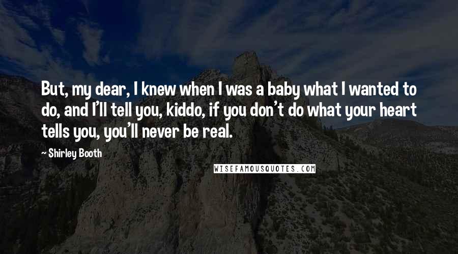 Shirley Booth Quotes: But, my dear, I knew when I was a baby what I wanted to do, and I'll tell you, kiddo, if you don't do what your heart tells you, you'll never be real.