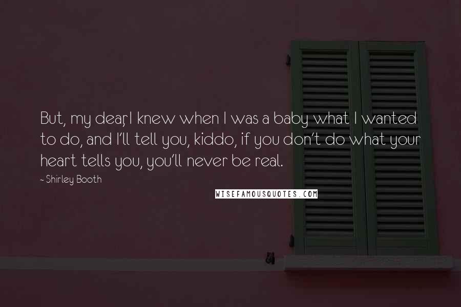 Shirley Booth Quotes: But, my dear, I knew when I was a baby what I wanted to do, and I'll tell you, kiddo, if you don't do what your heart tells you, you'll never be real.