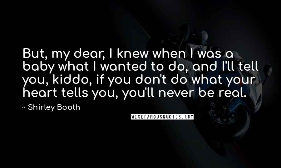 Shirley Booth Quotes: But, my dear, I knew when I was a baby what I wanted to do, and I'll tell you, kiddo, if you don't do what your heart tells you, you'll never be real.