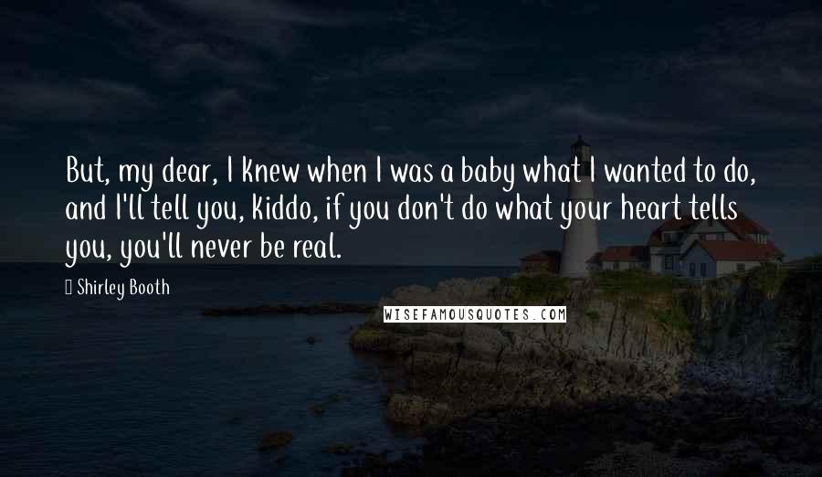 Shirley Booth Quotes: But, my dear, I knew when I was a baby what I wanted to do, and I'll tell you, kiddo, if you don't do what your heart tells you, you'll never be real.