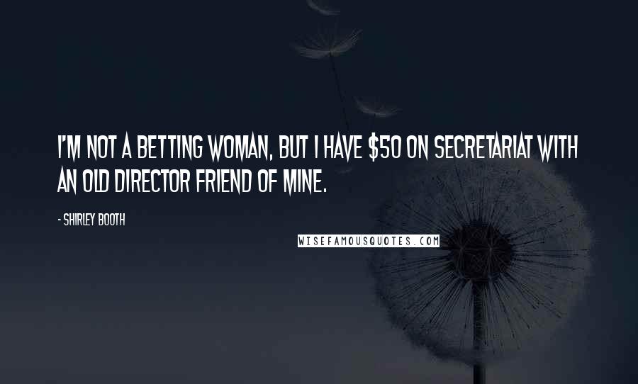 Shirley Booth Quotes: I'm not a betting woman, but I have $50 on Secretariat with an old director friend of mine.