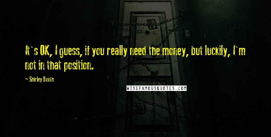 Shirley Booth Quotes: It's OK, I guess, if you really need the money, but luckily, I'm not in that position.