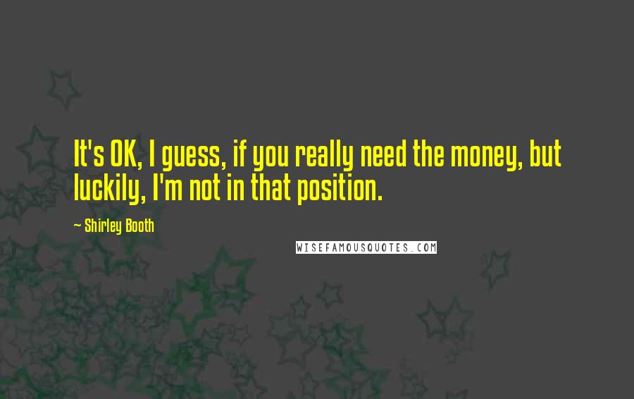 Shirley Booth Quotes: It's OK, I guess, if you really need the money, but luckily, I'm not in that position.