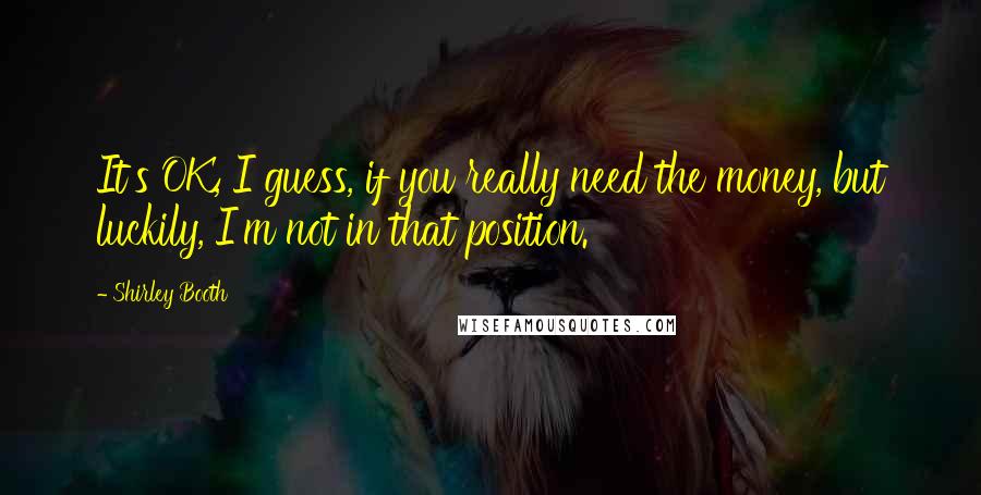 Shirley Booth Quotes: It's OK, I guess, if you really need the money, but luckily, I'm not in that position.
