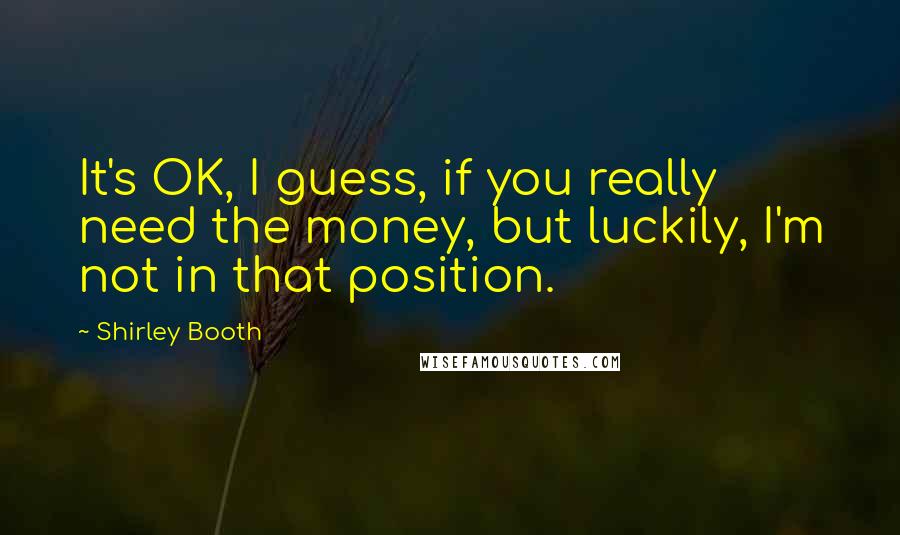 Shirley Booth Quotes: It's OK, I guess, if you really need the money, but luckily, I'm not in that position.