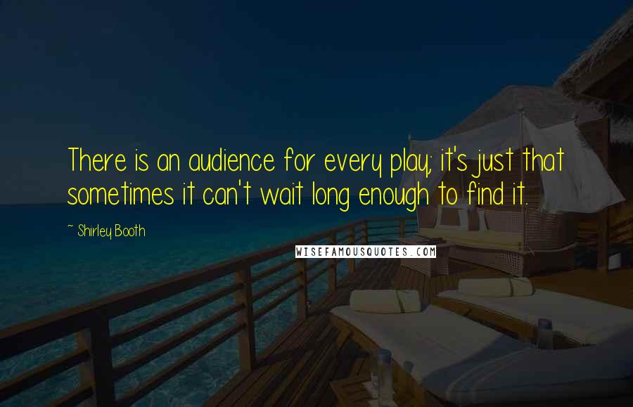 Shirley Booth Quotes: There is an audience for every play; it's just that sometimes it can't wait long enough to find it.