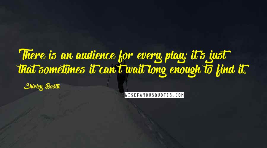 Shirley Booth Quotes: There is an audience for every play; it's just that sometimes it can't wait long enough to find it.