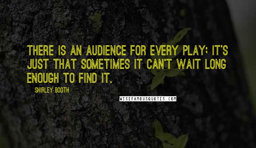 Shirley Booth Quotes: There is an audience for every play; it's just that sometimes it can't wait long enough to find it.