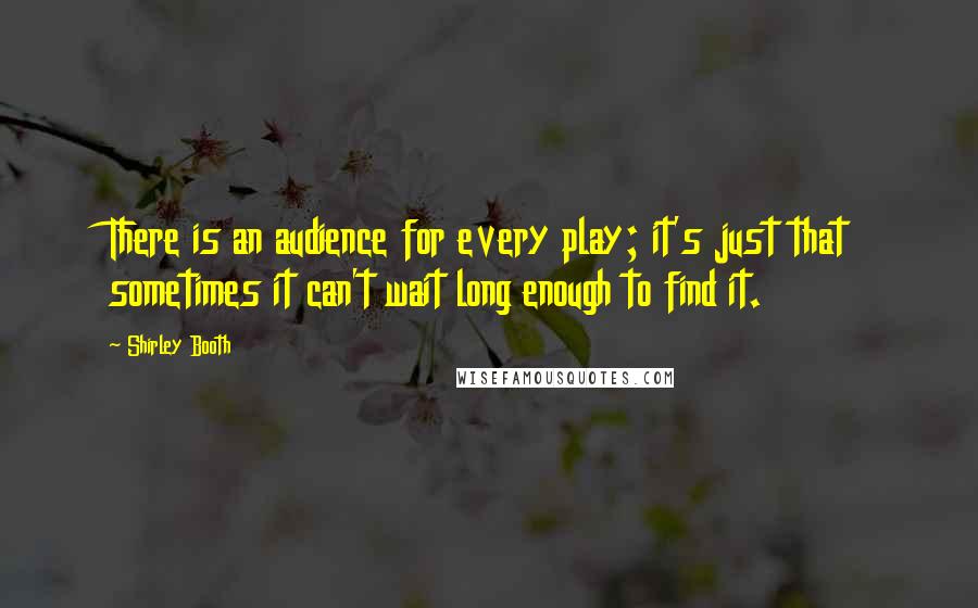 Shirley Booth Quotes: There is an audience for every play; it's just that sometimes it can't wait long enough to find it.