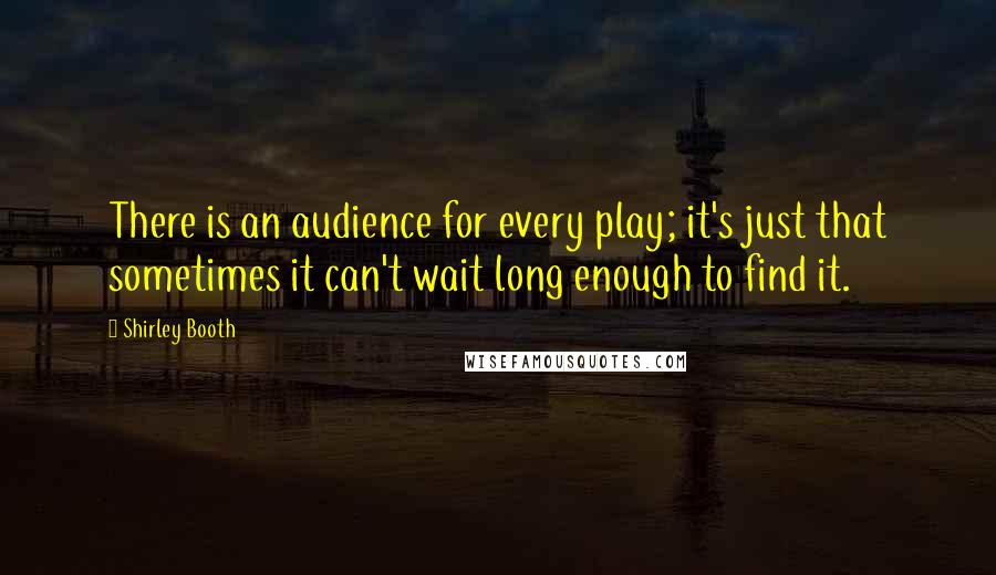 Shirley Booth Quotes: There is an audience for every play; it's just that sometimes it can't wait long enough to find it.