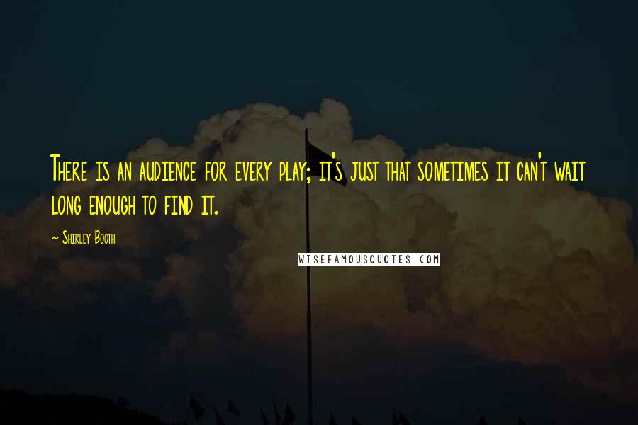 Shirley Booth Quotes: There is an audience for every play; it's just that sometimes it can't wait long enough to find it.