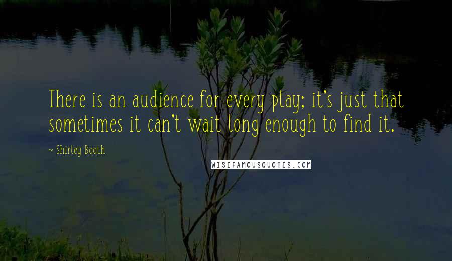 Shirley Booth Quotes: There is an audience for every play; it's just that sometimes it can't wait long enough to find it.