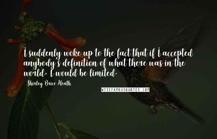 Shirley Brice Heath Quotes: I suddenly woke up to the fact that if I accepted anybody's definition of what there was in the world, I would be limited.