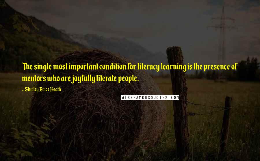 Shirley Brice Heath Quotes: The single most important condition for literacy learning is the presence of mentors who are joyfully literate people.