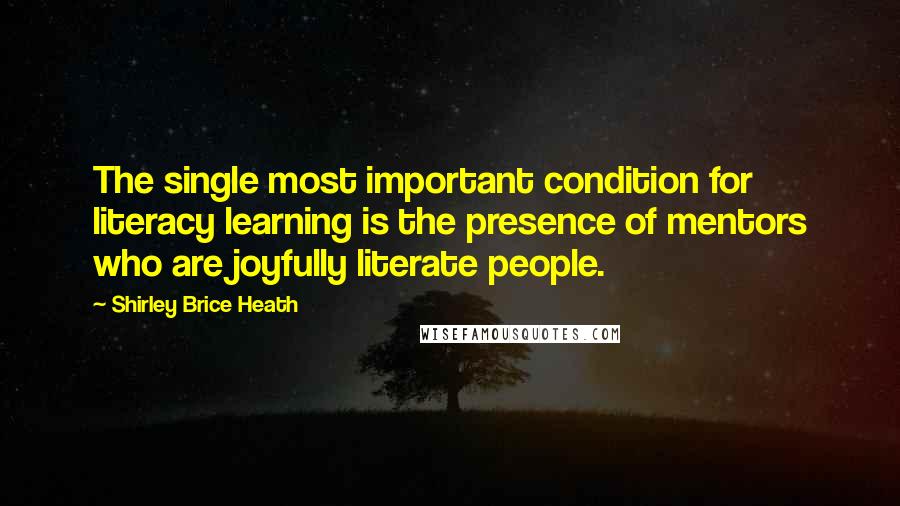 Shirley Brice Heath Quotes: The single most important condition for literacy learning is the presence of mentors who are joyfully literate people.