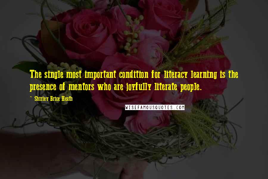 Shirley Brice Heath Quotes: The single most important condition for literacy learning is the presence of mentors who are joyfully literate people.