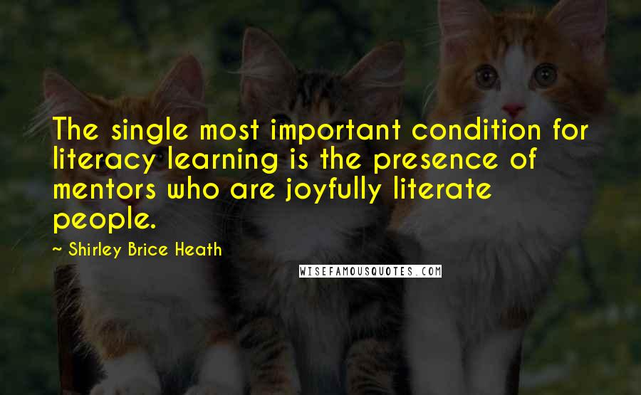 Shirley Brice Heath Quotes: The single most important condition for literacy learning is the presence of mentors who are joyfully literate people.