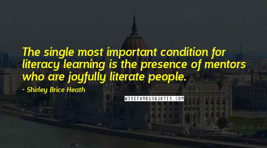 Shirley Brice Heath Quotes: The single most important condition for literacy learning is the presence of mentors who are joyfully literate people.