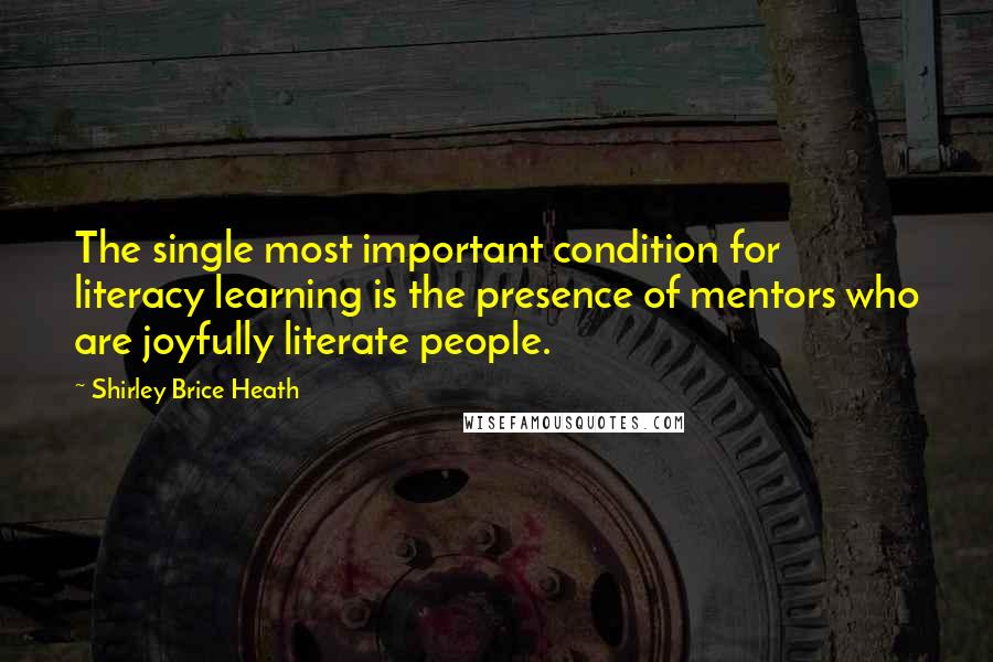 Shirley Brice Heath Quotes: The single most important condition for literacy learning is the presence of mentors who are joyfully literate people.