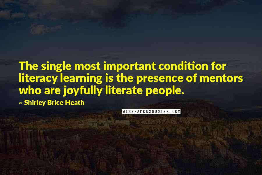 Shirley Brice Heath Quotes: The single most important condition for literacy learning is the presence of mentors who are joyfully literate people.