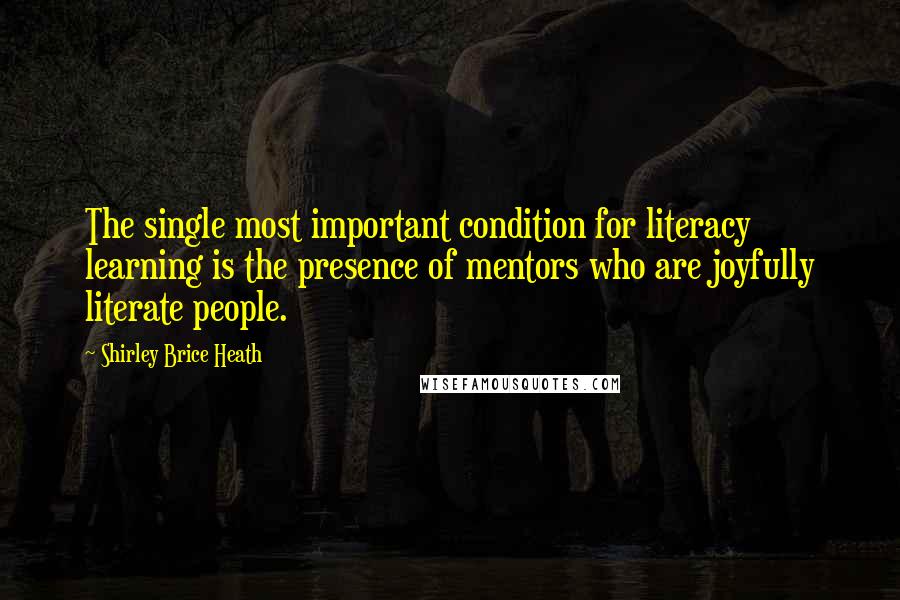 Shirley Brice Heath Quotes: The single most important condition for literacy learning is the presence of mentors who are joyfully literate people.