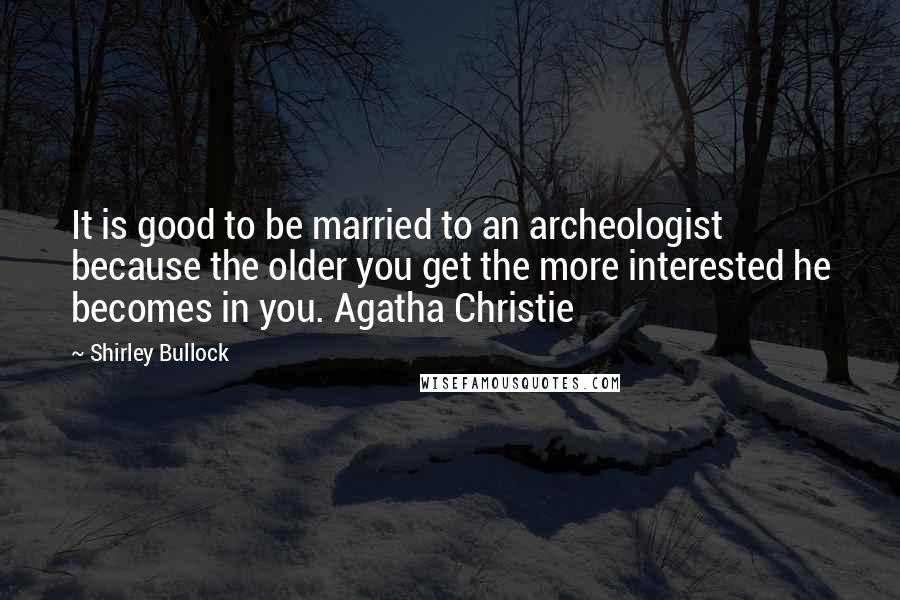Shirley Bullock Quotes: It is good to be married to an archeologist because the older you get the more interested he becomes in you. Agatha Christie