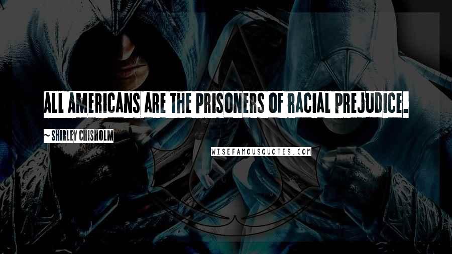 Shirley Chisholm Quotes: All Americans are the prisoners of racial prejudice.