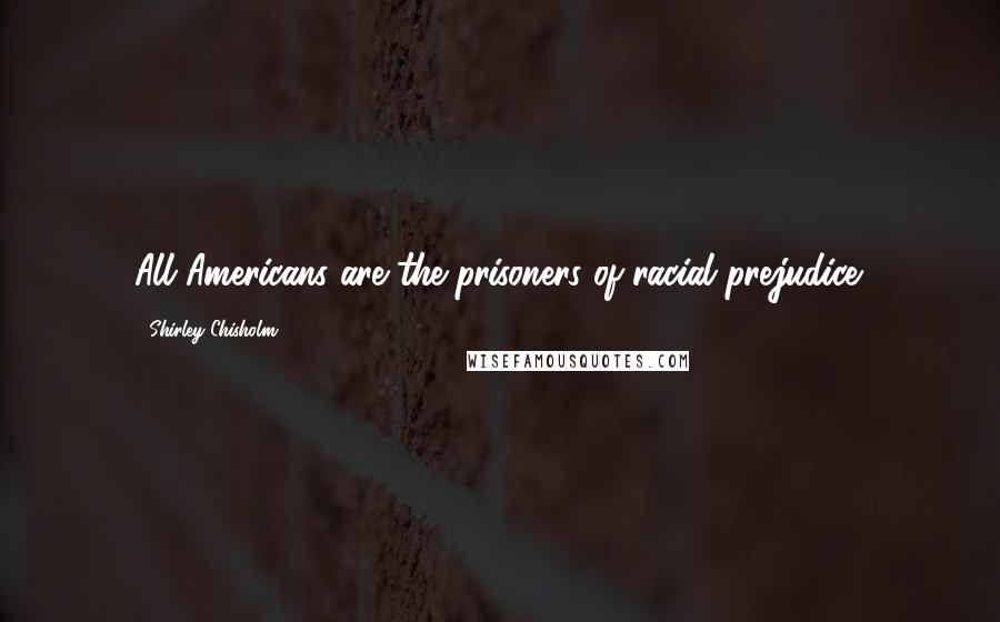 Shirley Chisholm Quotes: All Americans are the prisoners of racial prejudice.