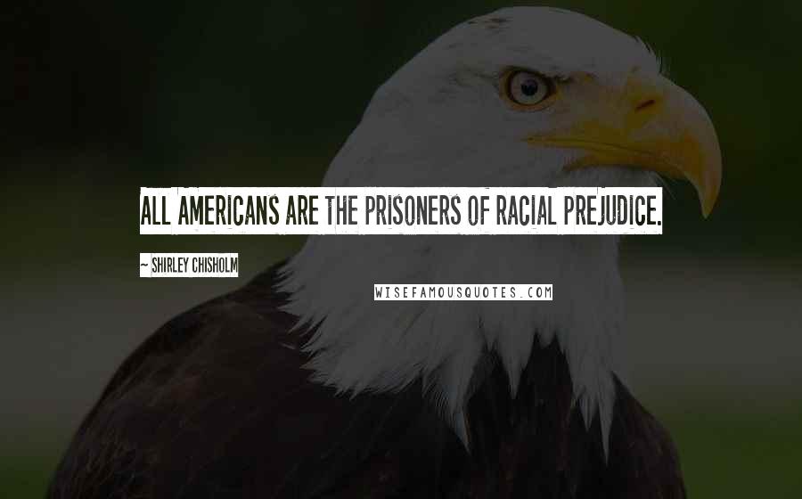 Shirley Chisholm Quotes: All Americans are the prisoners of racial prejudice.