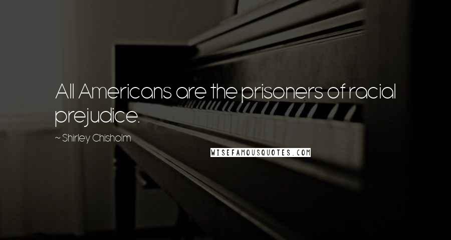 Shirley Chisholm Quotes: All Americans are the prisoners of racial prejudice.